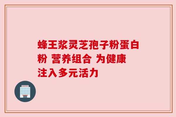 蜂王浆灵芝孢子粉蛋白粉 营养组合 为健康注入多元活力