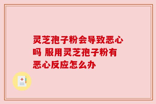 灵芝孢子粉会导致恶心吗 服用灵芝孢子粉有恶心反应怎么办