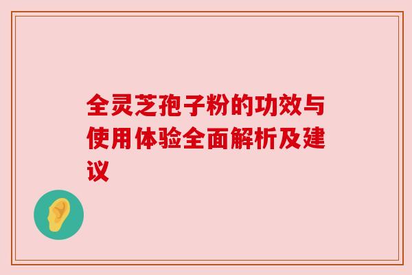 全灵芝孢子粉的功效与使用体验全面解析及建议