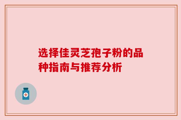 选择佳灵芝孢子粉的品种指南与推荐分析