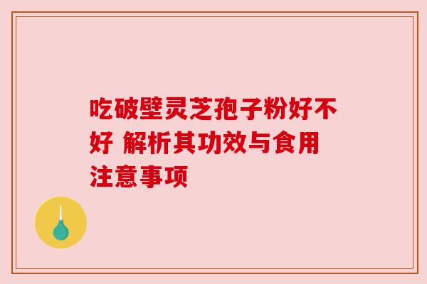 吃破壁灵芝孢子粉好不好 解析其功效与食用注意事项