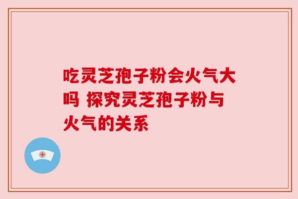 吃灵芝孢子粉会火气大吗 探究灵芝孢子粉与火气的关系