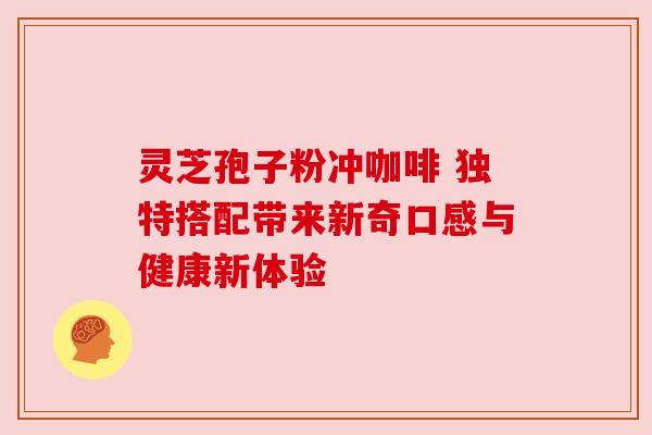 灵芝孢子粉冲咖啡 独特搭配带来新奇口感与健康新体验