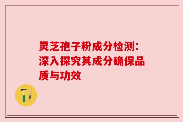 灵芝孢子粉成分检测：深入探究其成分确保品质与功效