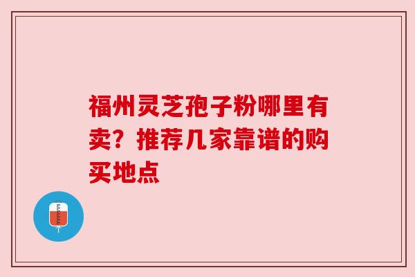 福州灵芝孢子粉哪里有卖？推荐几家靠谱的购买地点