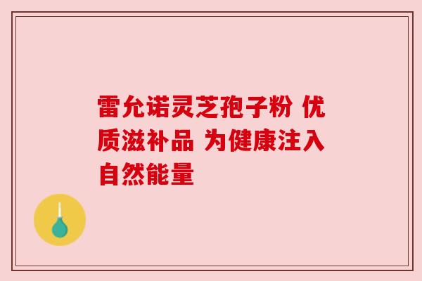 雷允诺灵芝孢子粉 优质滋补品 为健康注入自然能量