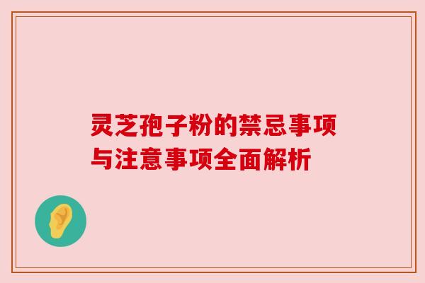 灵芝孢子粉的禁忌事项与注意事项全面解析