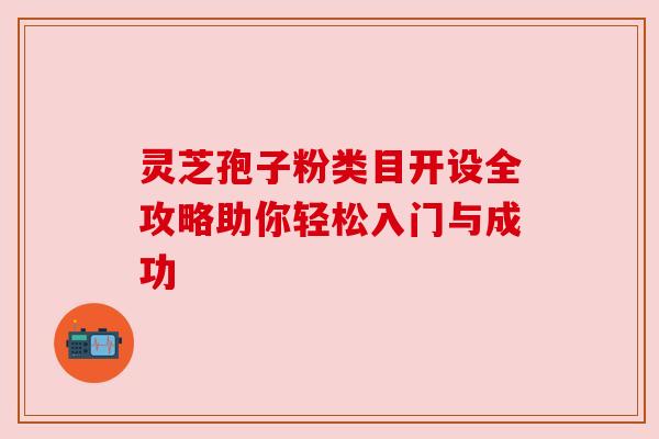 灵芝孢子粉类目开设全攻略助你轻松入门与成功