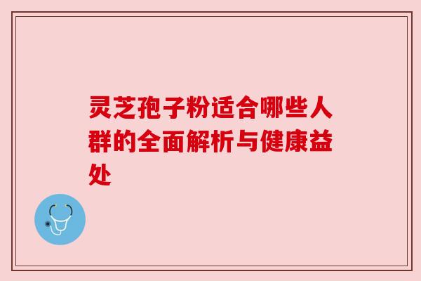 灵芝孢子粉适合哪些人群的全面解析与健康益处