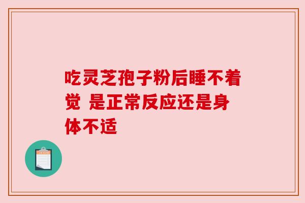 吃灵芝孢子粉后睡不着觉 是正常反应还是身体不适