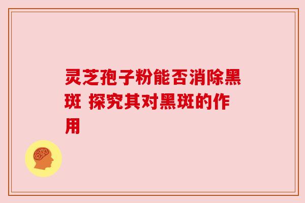 灵芝孢子粉能否消除黑斑 探究其对黑斑的作用