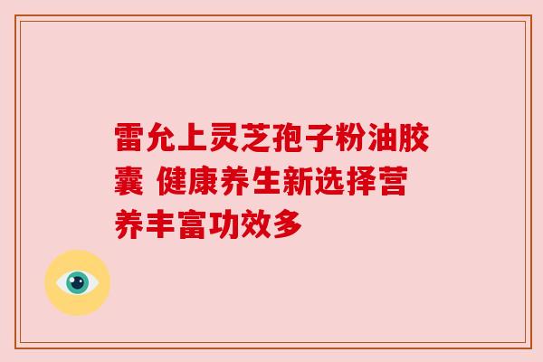 雷允上灵芝孢子粉油胶囊 健康养生新选择营养丰富功效多