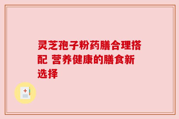 灵芝孢子粉药膳合理搭配 营养健康的膳食新选择