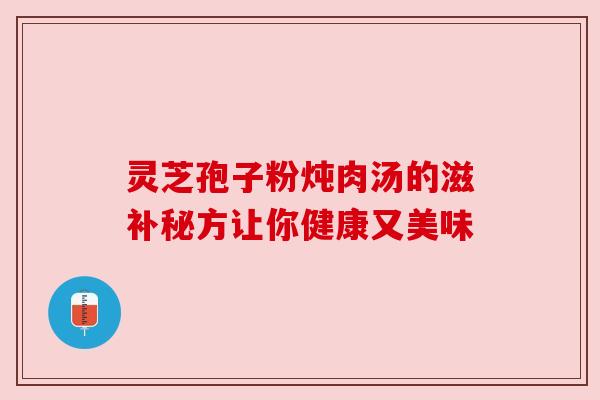 灵芝孢子粉炖肉汤的滋补秘方让你健康又美味