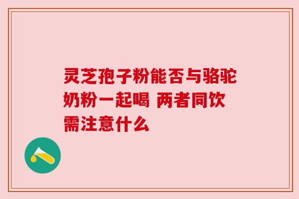 灵芝孢子粉能否与骆驼奶粉一起喝 两者同饮需注意什么