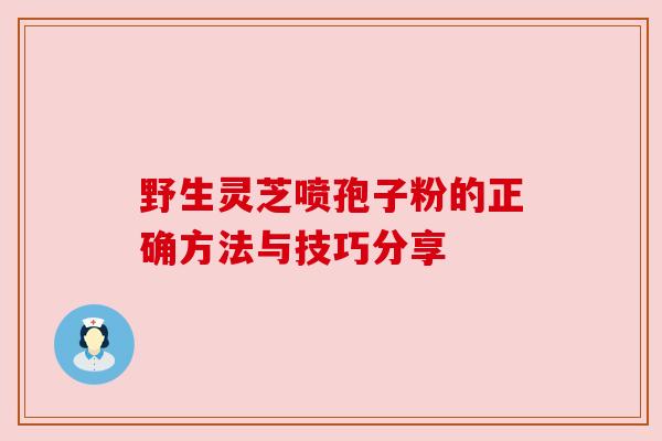 野生灵芝喷孢子粉的正确方法与技巧分享