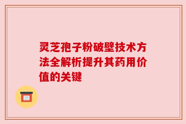 灵芝孢子粉破壁技术方法全解析提升其药用价值的关键