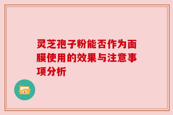 灵芝孢子粉能否作为面膜使用的效果与注意事项分析