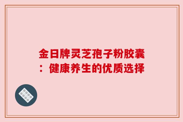 金日牌灵芝孢子粉胶囊：健康养生的优质选择