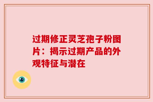 过期修正灵芝孢子粉图片：揭示过期产品的外观特征与潜在