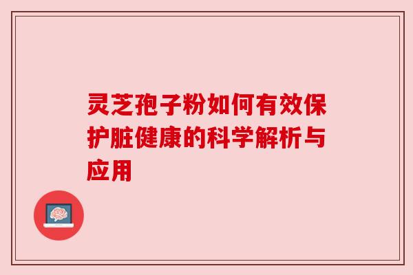 灵芝孢子粉如何有效保护脏健康的科学解析与应用