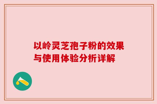 以岭灵芝孢子粉的效果与使用体验分析详解