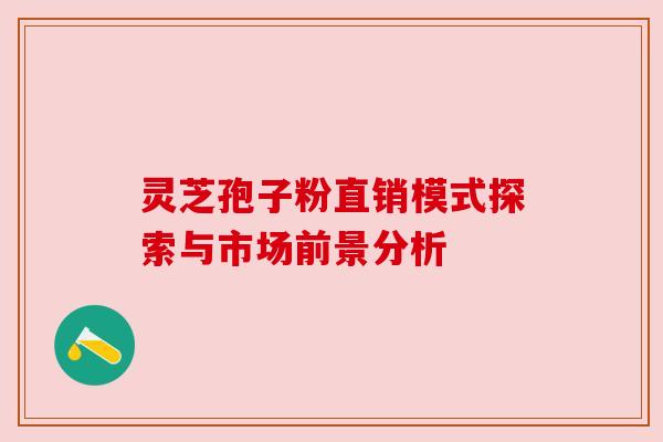 灵芝孢子粉直销模式探索与市场前景分析