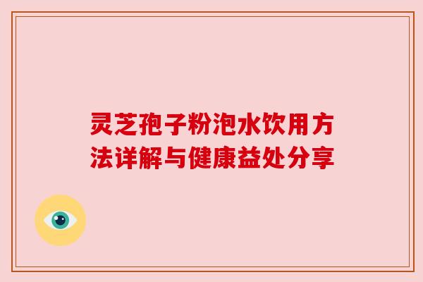 灵芝孢子粉泡水饮用方法详解与健康益处分享