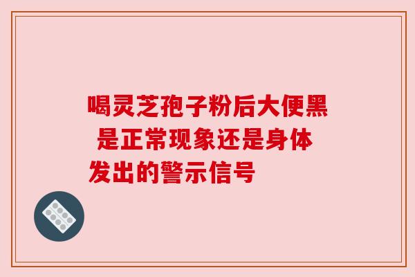 喝灵芝孢子粉后大便黑 是正常现象还是身体发出的警示信号