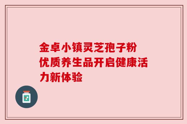 金卓小镇灵芝孢子粉 优质养生品开启健康活力新体验