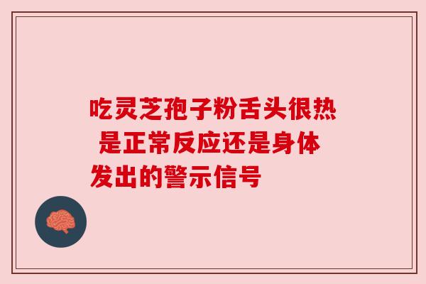 吃灵芝孢子粉舌头很热 是正常反应还是身体发出的警示信号