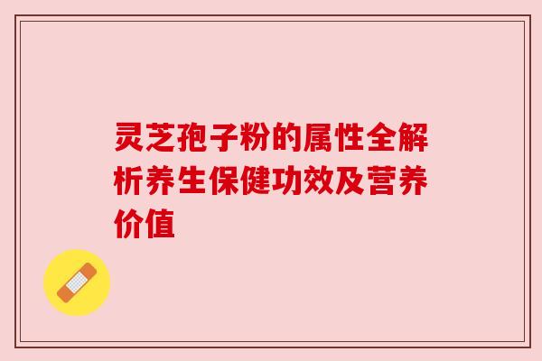 灵芝孢子粉的属性全解析养生保健功效及营养价值