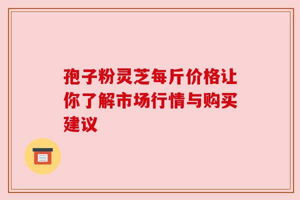 孢子粉灵芝每斤价格让你了解市场行情与购买建议