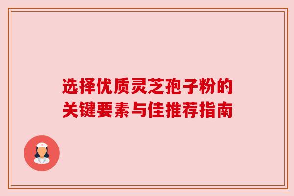 选择优质灵芝孢子粉的关键要素与佳推荐指南