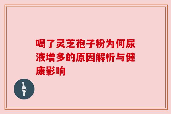 喝了灵芝孢子粉为何尿液增多的原因解析与健康影响