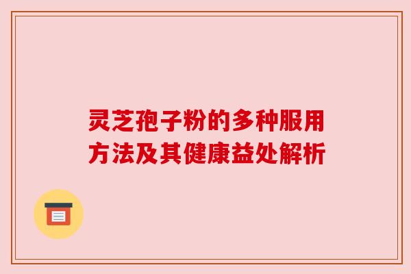 灵芝孢子粉的多种服用方法及其健康益处解析