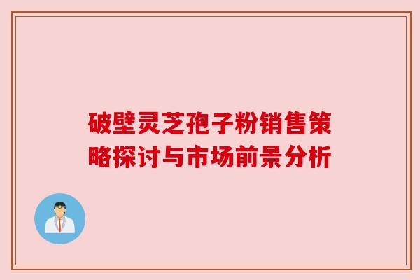 破壁灵芝孢子粉销售策略探讨与市场前景分析