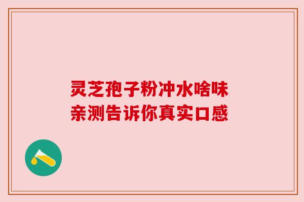 灵芝孢子粉冲水啥味 亲测告诉你真实口感