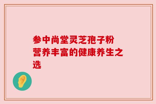 参中尚堂灵芝孢子粉 营养丰富的健康养生之选