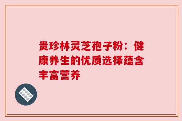 贵珍林灵芝孢子粉：健康养生的优质选择蕴含丰富营养