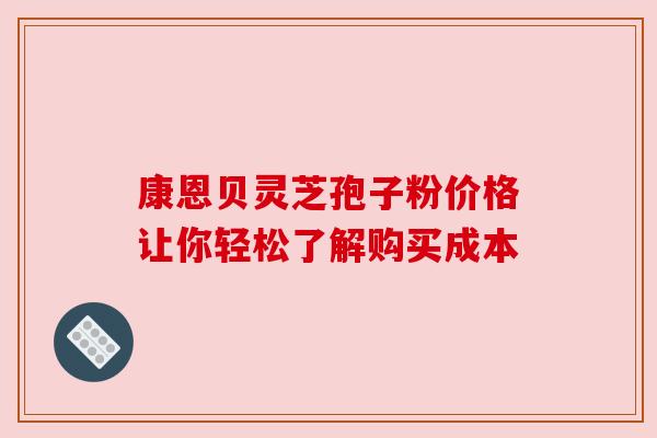 康恩贝灵芝孢子粉价格让你轻松了解购买成本