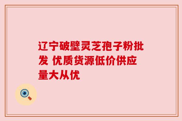 辽宁破壁灵芝孢子粉批发 优质货源低价供应量大从优