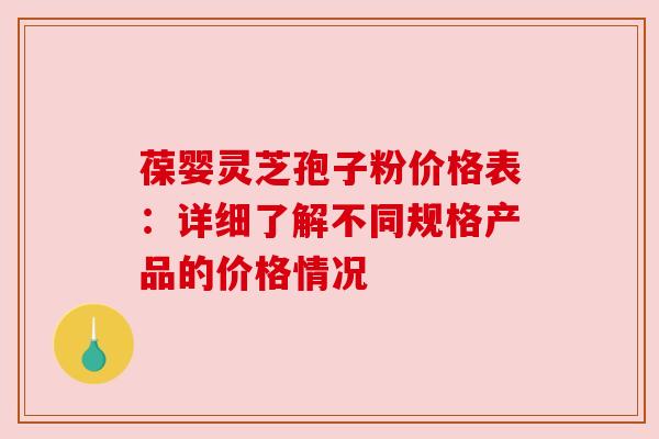 葆婴灵芝孢子粉价格表：详细了解不同规格产品的价格情况