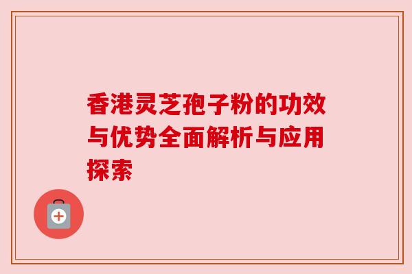 香港灵芝孢子粉的功效与优势全面解析与应用探索