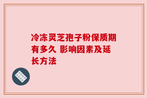 冷冻灵芝孢子粉保质期有多久 影响因素及延长方法