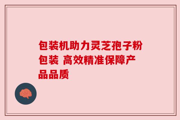 包装机助力灵芝孢子粉包装 高效精准保障产品品质