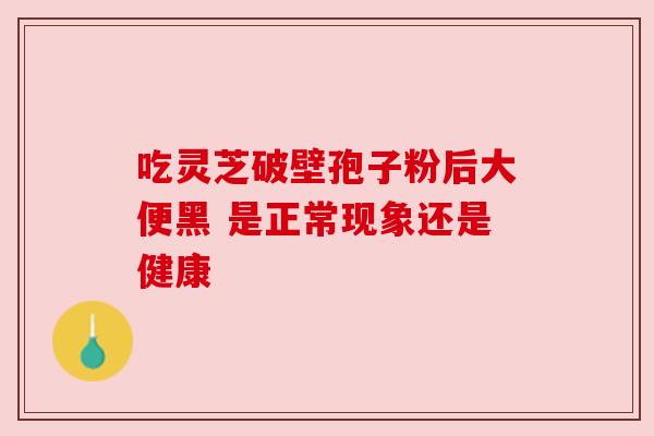 吃灵芝破壁孢子粉后大便黑 是正常现象还是健康