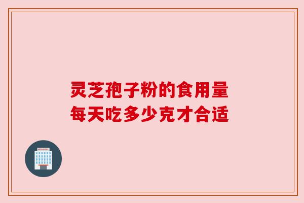 灵芝孢子粉的食用量 每天吃多少克才合适