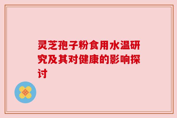 灵芝孢子粉食用水温研究及其对健康的影响探讨