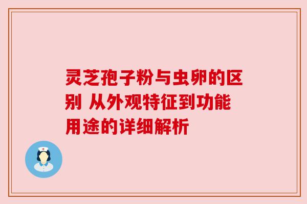 灵芝孢子粉与虫卵的区别 从外观特征到功能用途的详细解析